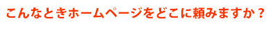 こんなときホームページをどこに頼みますか?